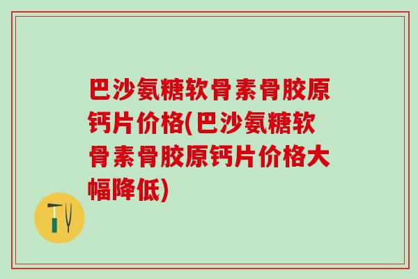 巴沙氨糖软骨素骨胶原钙片价格(巴沙氨糖软骨素骨胶原钙片价格大幅降低)