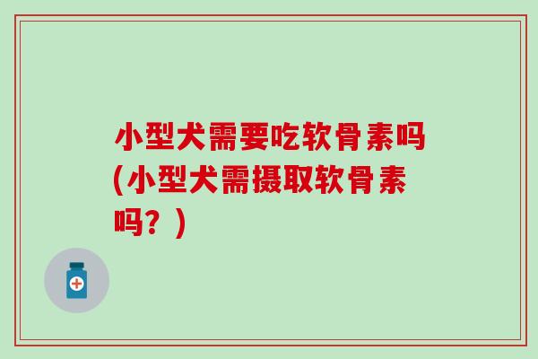 小型犬需要吃软骨素吗(小型犬需摄取软骨素吗？)