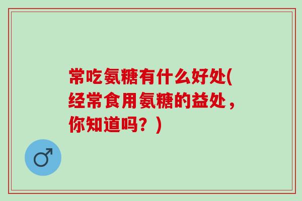 常吃氨糖有什么好处(经常食用氨糖的益处，你知道吗？)