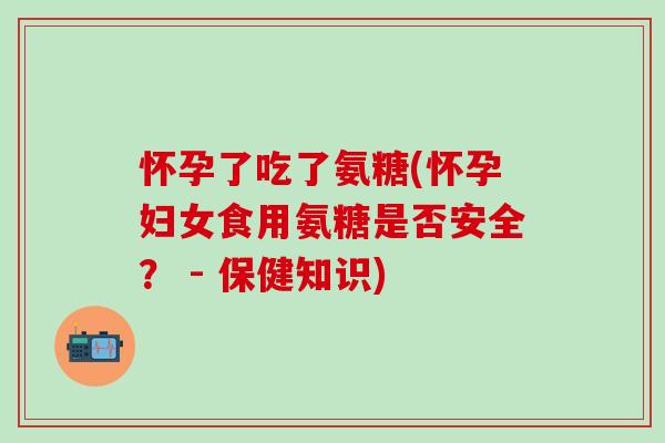 怀孕了吃了氨糖(怀孕妇女食用氨糖是否安全？ - 保健知识)