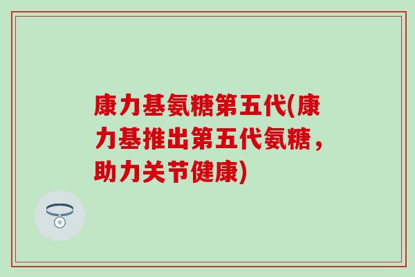 康力基氨糖第五代(康力基推出第五代氨糖，助力关节健康)