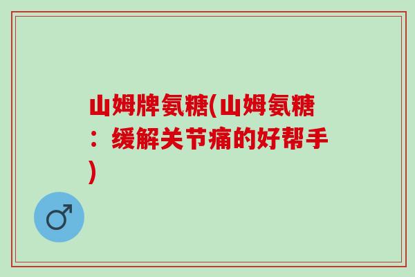 山姆牌氨糖(山姆氨糖：缓解关节痛的好帮手)
