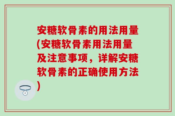 安糖软骨素的用法用量(安糖软骨素用法用量及注意事项，详解安糖软骨素的正确使用方法)