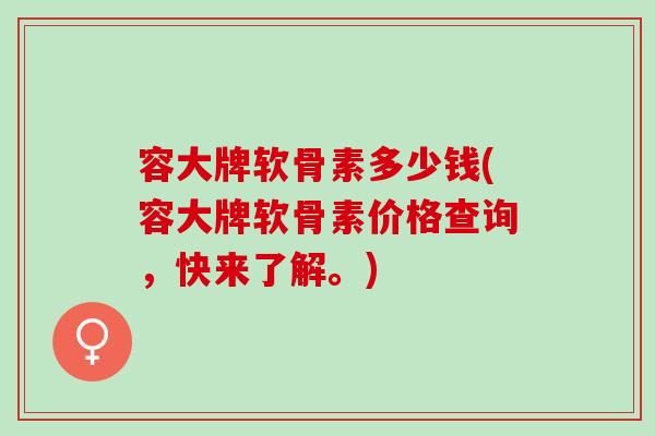 容大牌软骨素多少钱(容大牌软骨素价格查询，快来了解。)