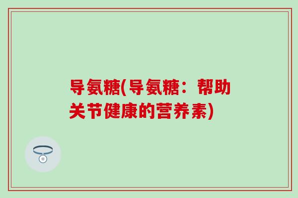 导氨糖(导氨糖：帮助关节健康的营养素)