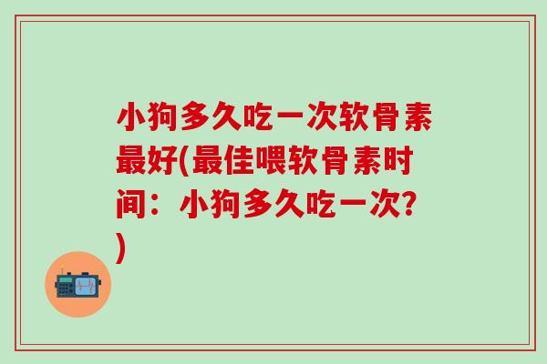 小狗多久吃一次软骨素好(佳喂软骨素时间:小狗多久吃一次?) 小狗多久吃一次软骨素好(佳喂软骨素时间:小狗多久吃一次?)