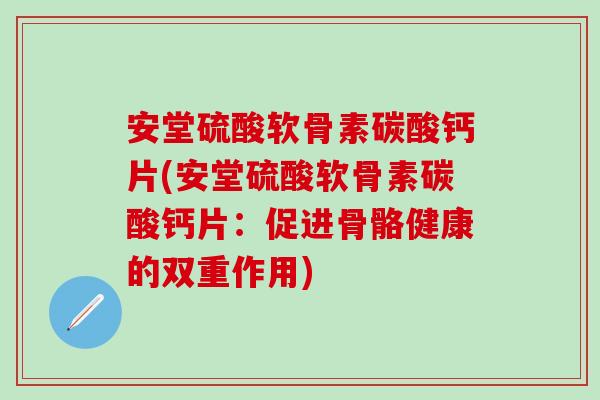 安堂硫酸软骨素碳酸钙片(安堂硫酸软骨素碳酸钙片：促进骨骼健康的双重作用)