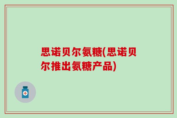 思诺贝尔氨糖(思诺贝尔推出氨糖产品)