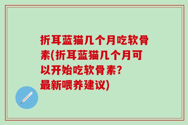 折耳蓝猫几个月吃软骨素(折耳蓝猫几个月可以开始吃软骨素？  最新喂养建议)