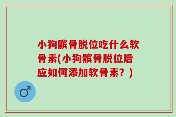 小狗髌骨脱位吃什么软骨素(小狗髌骨脱位后应如何添加软骨素？)