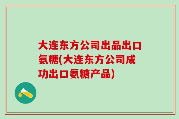 大连东方公司出品出口氨糖(大连东方公司成功出口氨糖产品) 大连东方公司出品出口氨糖(大连东方公司成功出口氨糖产品)