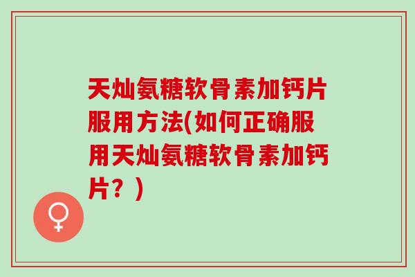 天灿氨糖软骨素加钙片服用方法(如何正确服用天灿氨糖软骨素加钙片？)
