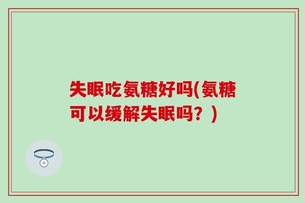 吃氨糖好吗(氨糖可以缓解吗？)