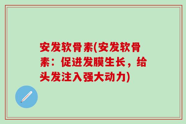 安发软骨素(安发软骨素：促进发膜生长，给头发注入强大动力)