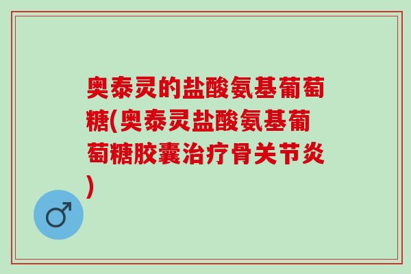 奥泰灵的盐酸氨基葡萄糖(奥泰灵盐酸氨基葡萄糖胶囊治疗骨关节炎)
