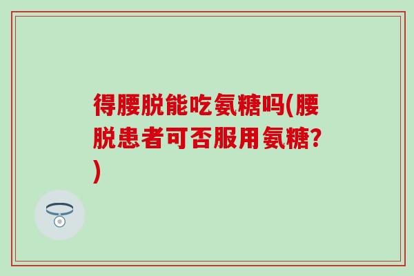 得腰脱能吃氨糖吗(腰脱患者可否服用氨糖？)