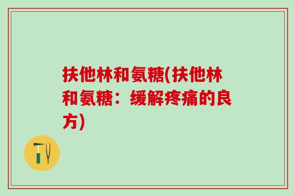 扶他林和氨糖(扶他林和氨糖:缓解的良方) 扶他林和氨糖(扶他林和氨糖:缓解的良方)