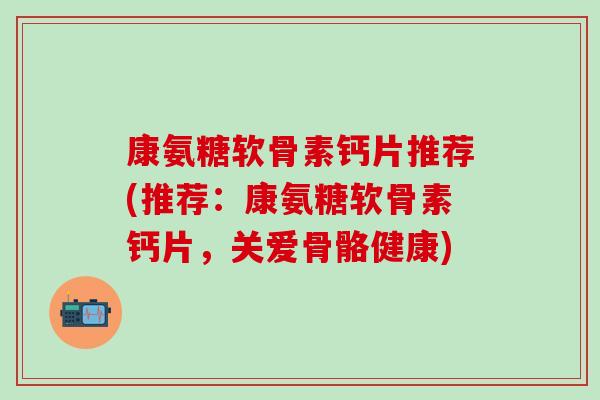 康氨糖软骨素钙片推荐(推荐：康氨糖软骨素钙片，关爱骨骼健康)