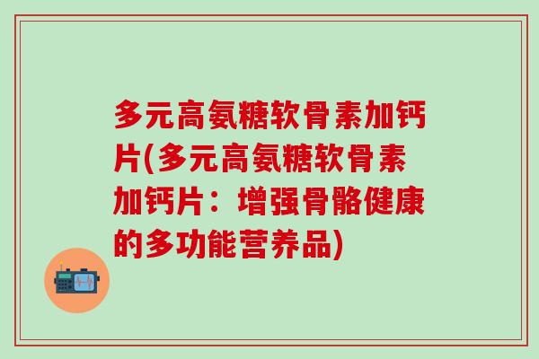 多元高氨糖软骨素加钙片(多元高氨糖软骨素加钙片:增强骨骼健康的多功能营养品) 多元高氨糖软骨素加钙片(多元高氨糖软骨素加钙片:增强骨骼健康的多功能营养品)