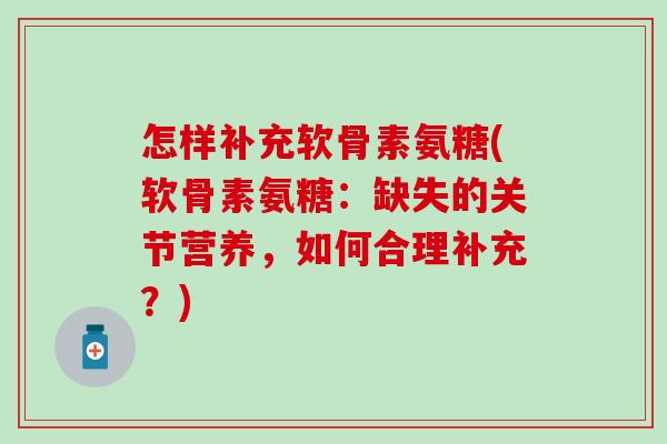 怎样补充软骨素氨糖(软骨素氨糖：缺失的关节营养，如何合理补充？)