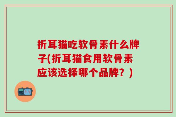折耳猫吃软骨素什么牌子(折耳猫食用软骨素应该选择哪个品牌？)