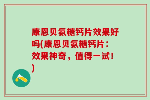 康恩贝氨糖钙片效果好吗(康恩贝氨糖钙片：效果神奇，值得一试！)