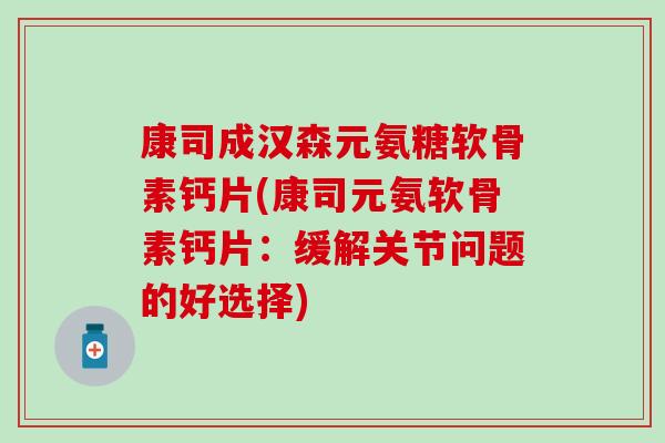 康司成汉森元氨糖软骨素钙片(康司元氨软骨素钙片：缓解关节问题的好选择)