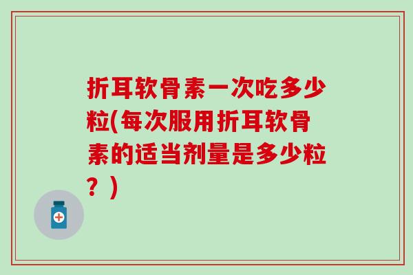 折耳软骨素一次吃多少粒(每次服用折耳软骨素的适当剂量是多少粒？)