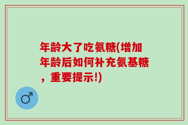 年龄大了吃氨糖(增加年龄后如何补充氨基糖,重要提示!) 年龄大了吃氨糖(增加年龄后如何补充氨基糖,重要提示!)