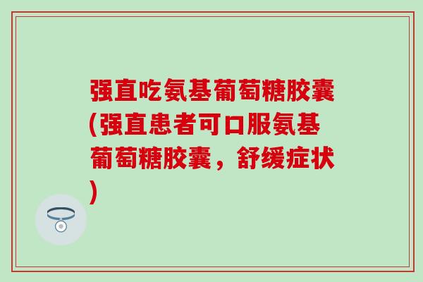 强直吃氨基葡萄糖胶囊(强直患者可口服氨基葡萄糖胶囊,舒缓症状) 强直吃氨基葡萄糖胶囊(强直患者可口服氨基葡萄糖胶囊,舒缓症状)