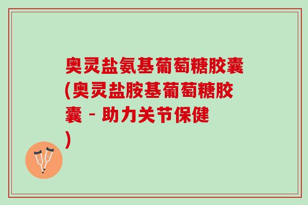 奥灵盐氨基葡萄糖胶囊(奥灵盐胺基葡萄糖胶囊 - 助力关节保健)
