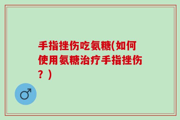 手指挫伤吃氨糖(如何使用氨糖治疗手指挫伤？)