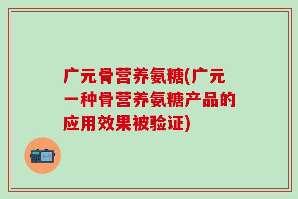 广元骨营养氨糖(广元一种骨营养氨糖产品的应用效果被验证)