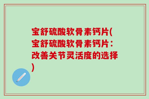 宝舒硫酸软骨素钙片(宝舒硫酸软骨素钙片：改善关节灵活度的选择)