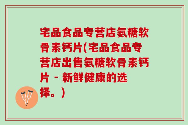 宅品食品专营店氨糖软骨素钙片(宅品食品专营店出售氨糖软骨素钙片 - 新鲜健康的选择。)