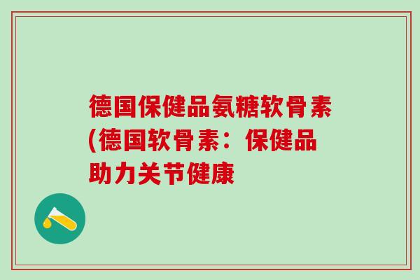 德国保健品氨糖软骨素(德国软骨素：保健品助力关节健康