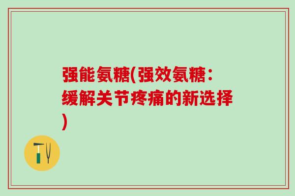 强能氨糖(强效氨糖：缓解关节疼痛的新选择)