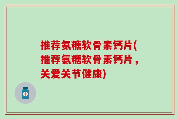 推荐氨糖软骨素钙片(推荐氨糖软骨素钙片，关爱关节健康)