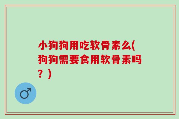 小狗狗用吃软骨素么(狗狗需要食用软骨素吗?) 小狗狗用吃软骨素么(狗狗需要食用软骨素吗?)