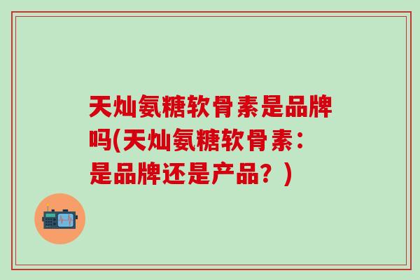 天灿氨糖软骨素是品牌吗(天灿氨糖软骨素：是品牌还是产品？)