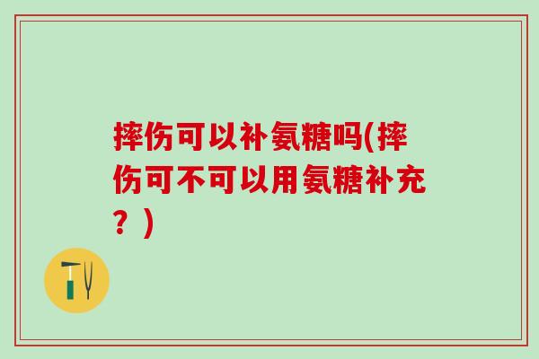 摔伤可以补氨糖吗(摔伤可不可以用氨糖补充？)