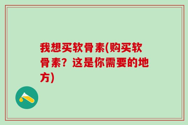 我想买软骨素(购买软骨素？这是你需要的地方)