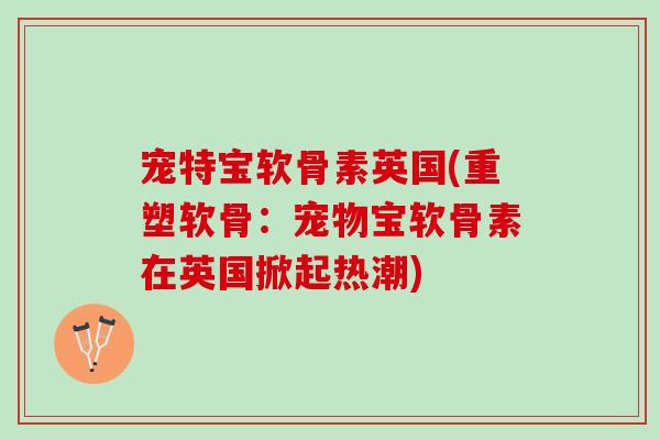 宠特宝软骨素英国(重塑软骨：宠物宝软骨素在英国掀起热潮)