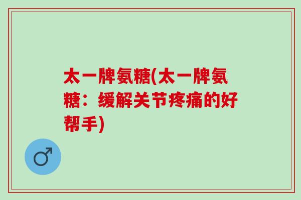 太一牌氨糖(太一牌氨糖：缓解关节疼痛的好帮手)