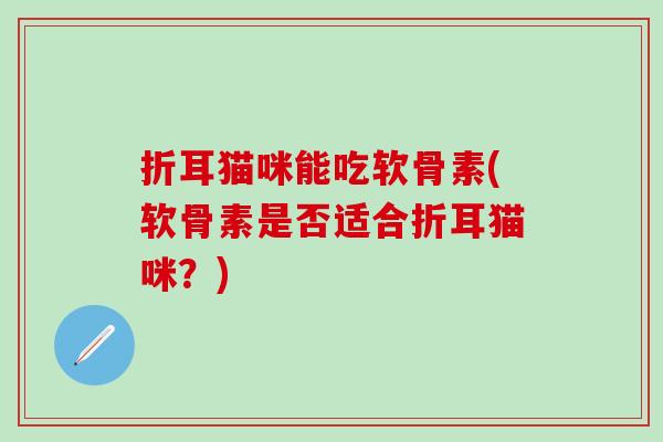 折耳猫咪能吃软骨素(软骨素是否适合折耳猫咪？)