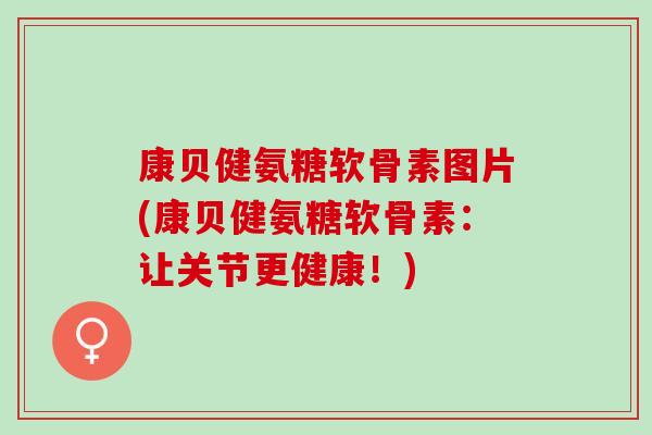 康贝健氨糖软骨素图片(康贝健氨糖软骨素：让关节更健康！)