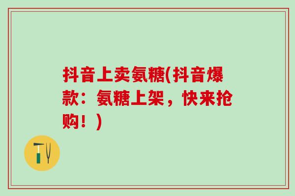 抖音上卖氨糖(抖音爆款：氨糖上架，快来抢购！)
