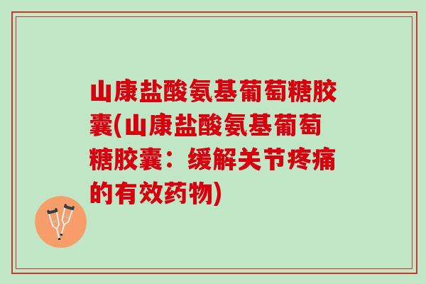 山康盐酸氨基葡萄糖胶囊(山康盐酸氨基葡萄糖胶囊：缓解关节疼痛的有效药物)
