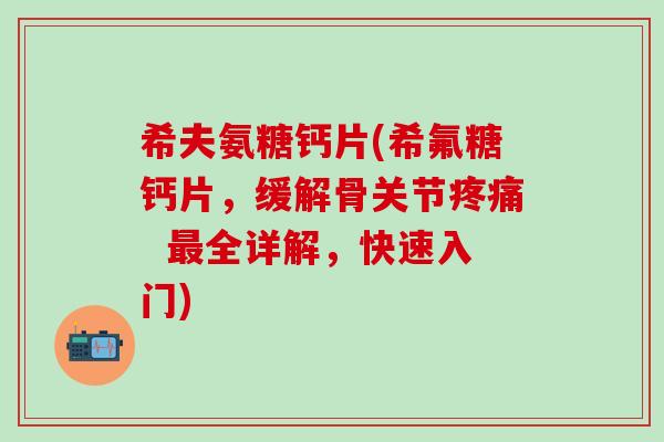 希夫氨糖钙片(希氟糖钙片，缓解骨关节疼痛  最全详解，快速入门)