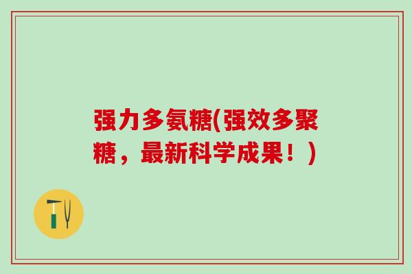 强力多氨糖(强效多聚糖，最新科学成果！)